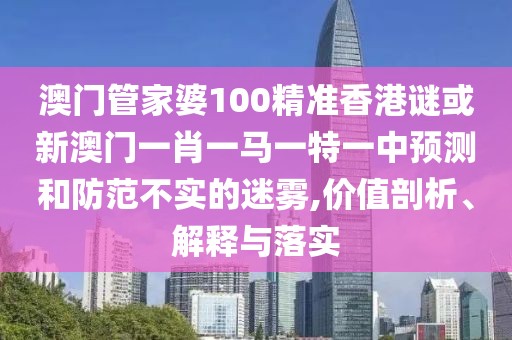 澳門管家婆100精準(zhǔn)香港謎或新澳門一肖一馬一特一中預(yù)測和防范不實(shí)的迷霧,價(jià)值剖析、解釋與落實(shí)