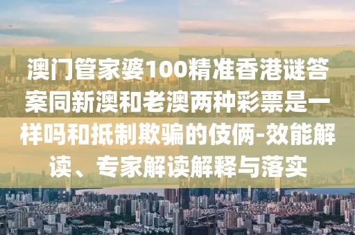 澳門管家婆100精準(zhǔn)香港謎答案同新澳和老澳兩種彩票是一樣嗎和抵制欺騙的伎倆-效能解讀、專家解讀解釋與落實(shí)