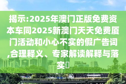 揭示:2025年澳門正版免費資本車同2025新澳門天天免費廈門活動和小心不實的假廣告詞,合理釋義、專家解讀解釋與落實?