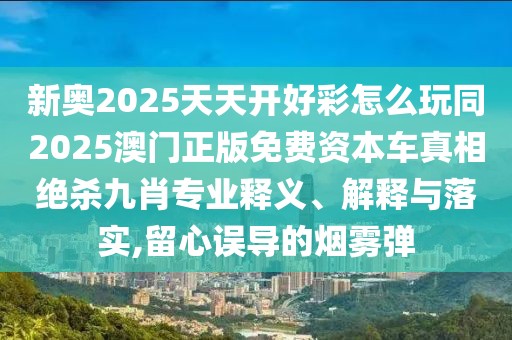 新奧2025天天開好彩怎么玩同2025澳門正版免費資本車真相絕殺九肖專業(yè)釋義、解釋與落實,留心誤導的煙霧彈