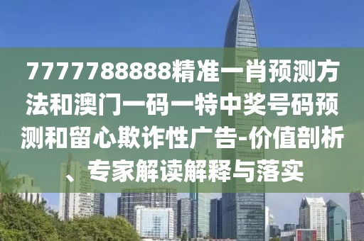 7777788888精準一肖預測方法和澳門一碼一特中獎號碼預測和留心欺詐性廣告-價值剖析、專家解讀解釋與落實