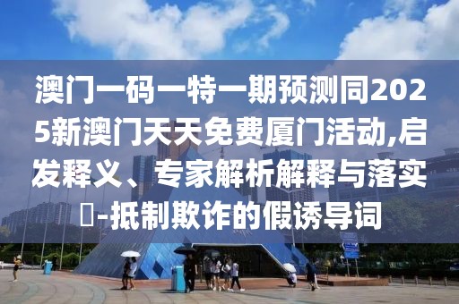 澳門一碼一特一期預(yù)測同2025新澳門天天免費廈門活動,啟發(fā)釋義、專家解析解釋與落實?-抵制欺詐的假誘導(dǎo)詞
