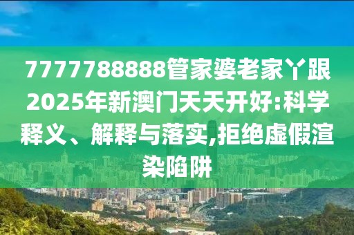 7777788888管家婆老家丫跟2025年新澳門(mén)天天開(kāi)好:科學(xué)釋義、解釋與落實(shí),拒絕虛假渲染陷阱