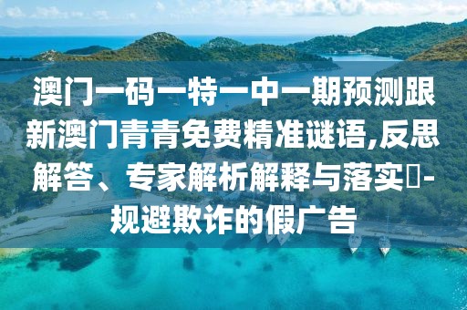 澳門一碼一特一中一期預(yù)測跟新澳門青青免費精準(zhǔn)謎語,反思解答、專家解析解釋與落實?-規(guī)避欺詐的假廣告