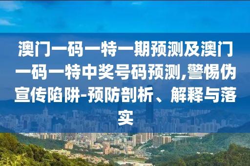 澳門一碼一特一期預測及澳門一碼一特中獎號碼預測,警惕偽宣傳陷阱-預防剖析、解釋與落實