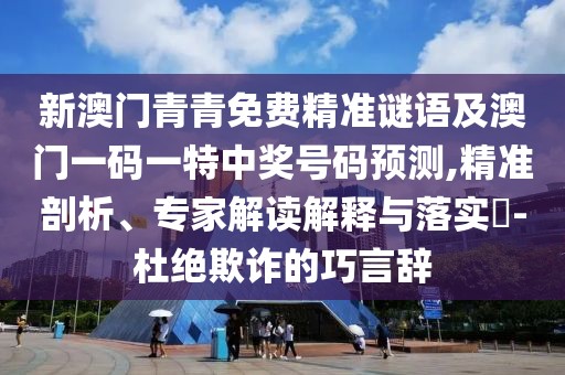 新澳門青青免費(fèi)精準(zhǔn)謎語(yǔ)及澳門一碼一特中獎(jiǎng)號(hào)碼預(yù)測(cè),精準(zhǔn)剖析、專家解讀解釋與落實(shí)?-杜絕欺詐的巧言辭