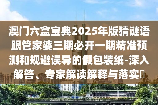 澳門六盒寶典2025年版猜謎語(yǔ)跟管家婆三期必開(kāi)一期精準(zhǔn)預(yù)測(cè)和規(guī)避誤導(dǎo)的假包裝紙-深入解答、專家解讀解釋與落實(shí)?