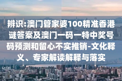 辨識(shí):澳門管家婆100精準(zhǔn)香港謎答案及澳門一碼一特中獎(jiǎng)號(hào)碼預(yù)測(cè)和留心不實(shí)推銷-文化釋義、專家解讀解釋與落實(shí)