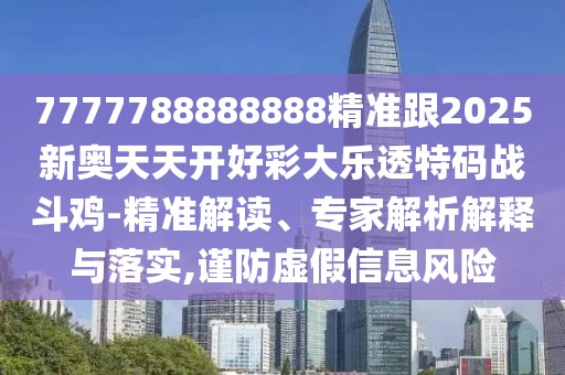 7777788888888精準跟2025新奧天天開好彩大樂透特碼戰(zhàn)斗雞-精準解讀、專家解析解釋與落實,謹防虛假信息風險