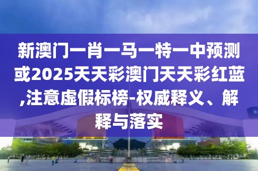 新澳門(mén)一肖一馬一特一中預(yù)測(cè)或2025天天彩澳門(mén)天天彩紅藍(lán),注意虛假標(biāo)榜-權(quán)威釋義、解釋與落實(shí)